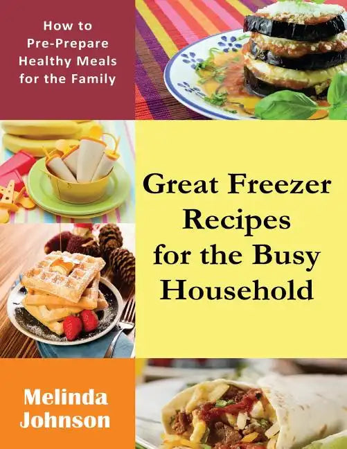 Great Freezer Recipes for the Busy Household: How to Pre-Prepare Healthy Meals for the Family - Paperback