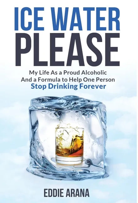 Ice Water Please: My Life As a Proud Alcoholic And a Formula to Help One Person Stop Drinking Forever - Hardcover