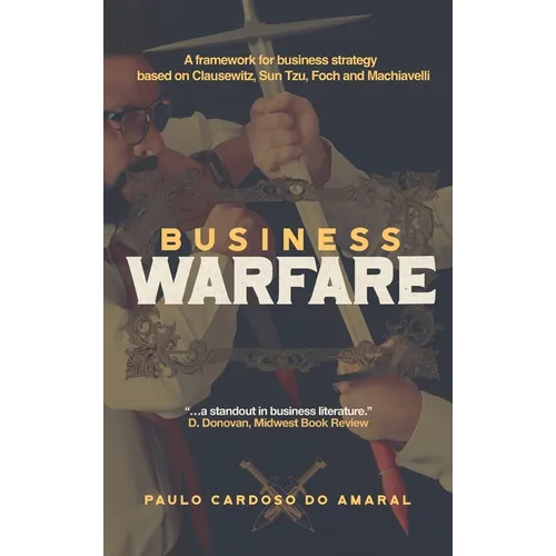 Business Warfare: A framework for business strategy based on Clausewitz, Sun Tzu, Foch and Machiavelli - Hardcover