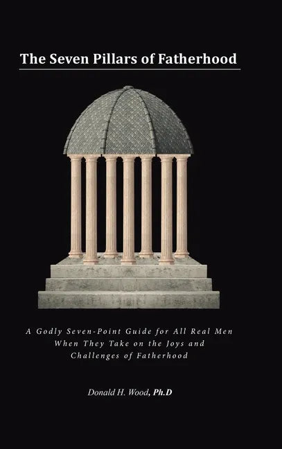 The Seven Pillars of Fatherhood: A Godly Seven-Point Guide for All Real Men When They Take on the Joys and Challenges of Fatherhood - Hardcover