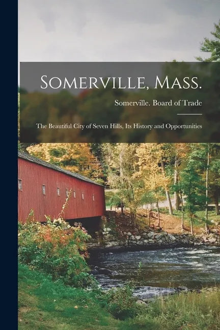 Somerville, Mass.; the Beautiful City of Seven Hills, Its History and Opportunities - Paperback