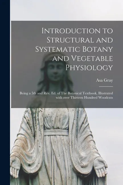 Introduction to Structural and Systematic Botany and Vegetable Physiology: Being a 5th and Rev. Ed. of The Botanical Textbook, Illustrated With Over T - Paperback
