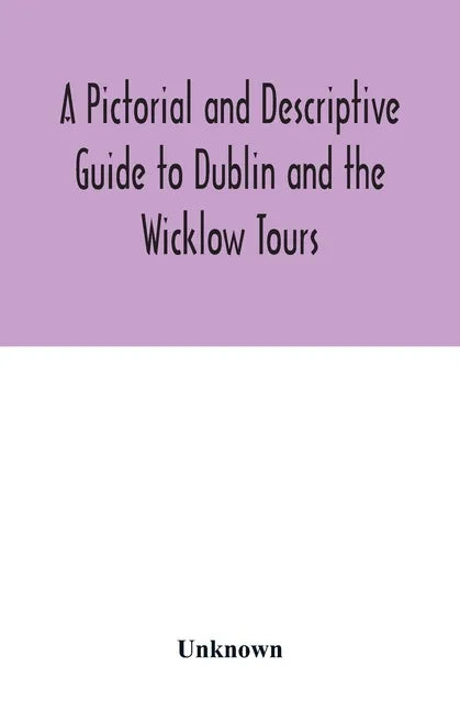 A Pictorial and Descriptive Guide to Dublin and the Wicklow Tours: Including a Street Guide to the City, Excursions to the Suburbs, and Tours Through - Paperback