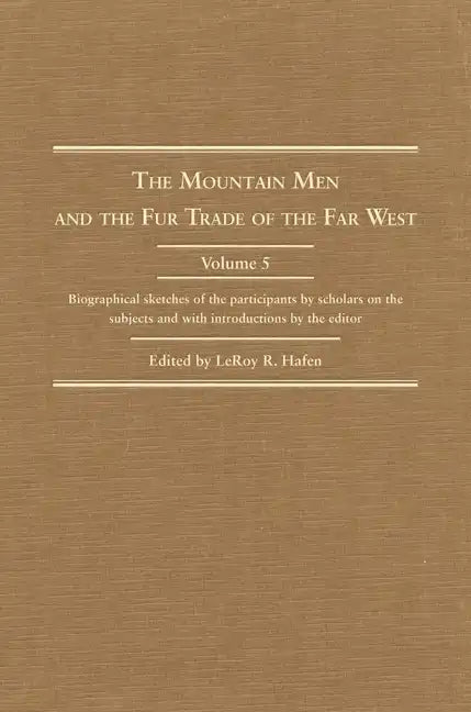 The Mountain Men and the Fur Trade of the Far West, Volume 5: Biographical Sketches of the Participants by Scholars of the Subjects and with Introduct - Hardcover