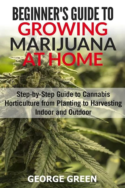 Beginner's Guide to Growing Marijuana at Home: Step-by-Step Guide to Cannabis Horticulture from Planting to Harvesting Indoor and Outdoor - Paperback
