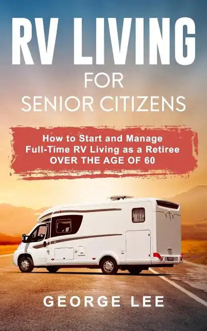 RV Living for Senior Citizens: How to Start and Manage Full Time RV Living as a Retiree Over the Age of 60 - Paperback
