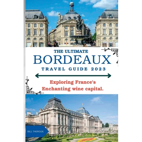 The Ultimate Bordeaux Travel Guide 2023: : Exploring Bordeaux, France's Enchanting Wine Capital. - Paperback