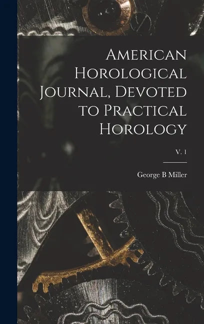 American Horological Journal, Devoted to Practical Horology; V. 1 - Hardcover