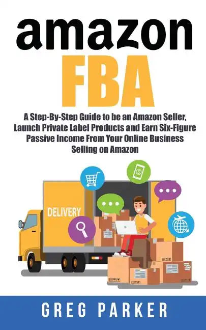 Amazon FBA: A Step-By-Step Guide to be an Amazon Seller, Launch Private Label Products and Earn Six-Figure Passive Income From You - Paperback