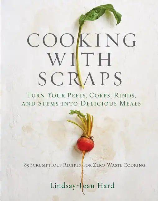 Cooking with Scraps: Turn Your Peels, Cores, Rinds, and Stems Into Delicious Meals - Hardcover
