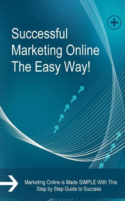 Successful Marketing Online The Easy Way!: Marketing Online is Made SIMPLE With This Step by Step Guide to Success - Paperback