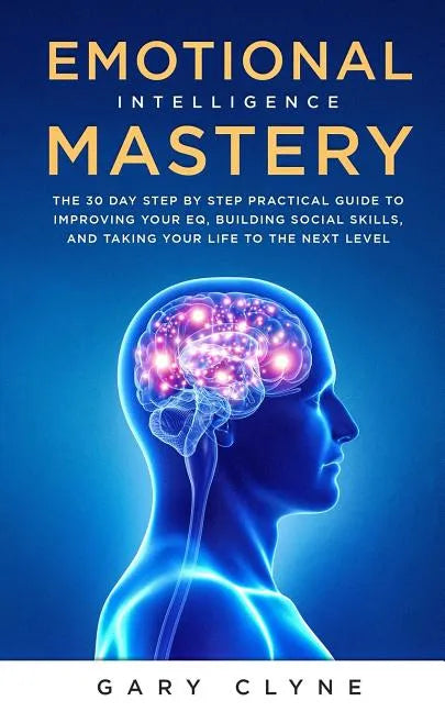 Emotional Intelligence Mastery: The 30 Day Step by Step Practical Guide to Improving your EQ, Building Social Skills, and Taking your Life to The Next - Paperback
