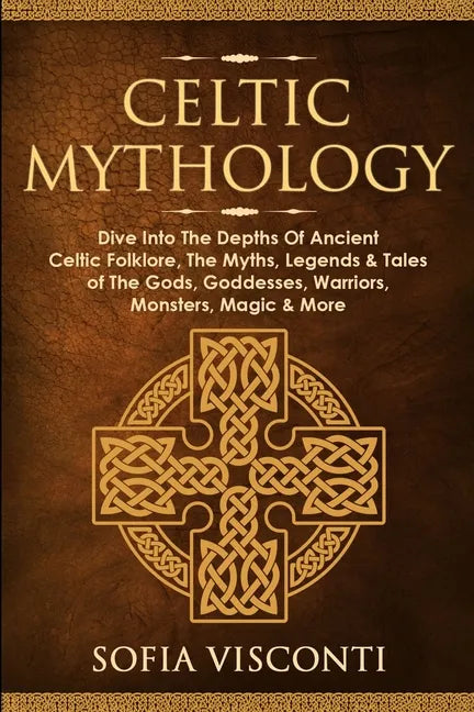 Celtic Mythology: Dive Into The Depths Of Ancient Celtic Folklore, The Myths, Legends & Tales of The Gods, Goddesses, Warriors, Monsters, Magic & More - Paperback