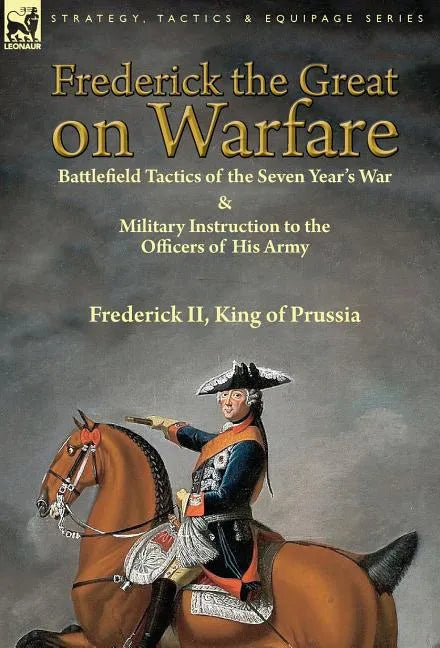 Frederick the Great on Warfare: Battlefield Tactics of the Seven Year's War & Military Instruction to the Officers of His Army by Frederick II, King o - Hardcover