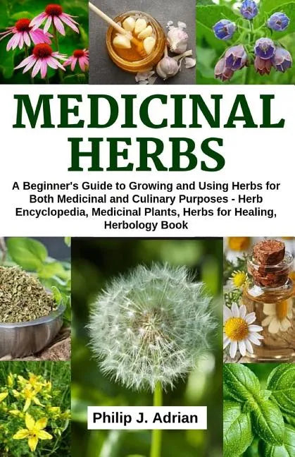 Medicinal Herbs: A beginner's Guide to Growing and Using Herbs for Both Medicinal and Culinary Purposes - Herb Encyclopedia, Herbs for - Paperback