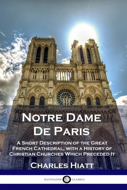 Notre Dame De Paris: A Short Description of the Great French Cathedral, with a History of Christian Churches Which Preceded It - Paperback