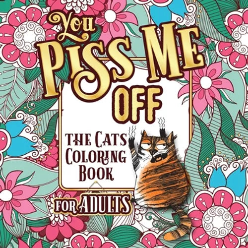 You Piss Me Off: A Fun Coloring Gift Book for Cat Lovers & Adults Relaxation with Stress Relieving Floral Designs, Funny Quotes and Ple - Paperback