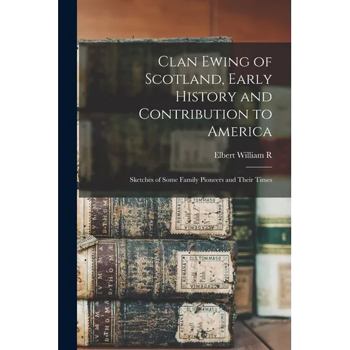 Clan Ewing of Scotland, Early History and Contribution to America; Sketches of Some Family Pioneers and Their Times - Paperback