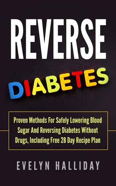Reverse Diabetes: Proven Methods for Safely Lowering Blood Sugar and Reversing Diabetes without Drugs, Including Free 28 Day Recipe Plan - Paperback