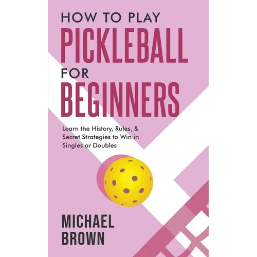 How To Play Pickleball For Beginners - Learn the History, Rules, & Secret Strategies To Win In Singles Or Doubles - Paperback
