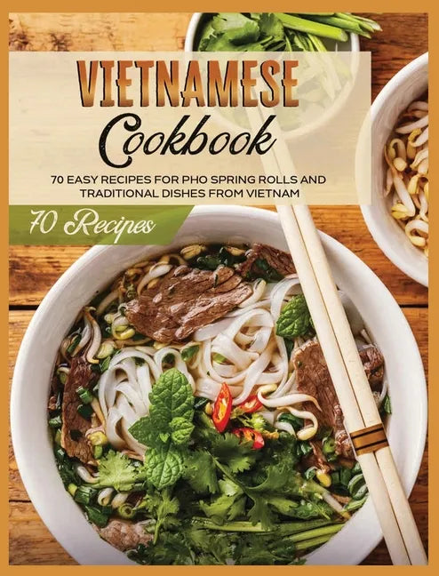 Vietnamese Cookbook: 70 Easy Recipes For Pho Spring Rolls And Traditional Dishes from Vietnam - Hardcover