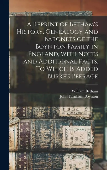 A Reprint of Betham's History, Genealogy and Baronets of the Boynton Family in England, With Notes and Additional Facts. To Which is Added Burke's Pee - Hardcover