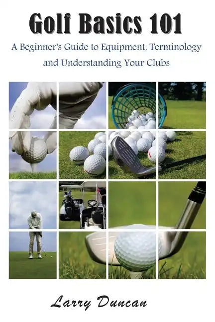 Golf Basics 101: A Beginner's Guide to Equipment, Terminology and Understanding Your Clubs - Paperback