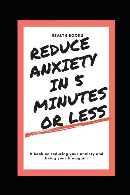 Reduce Anxiety in 5 Minutes or Less: A book on reducing your anxiety and living your life again. - Paperback