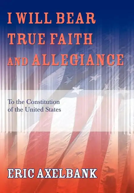 I Will Bear True Faith and Allegiance: To the Constitution of the United States - Hardcover