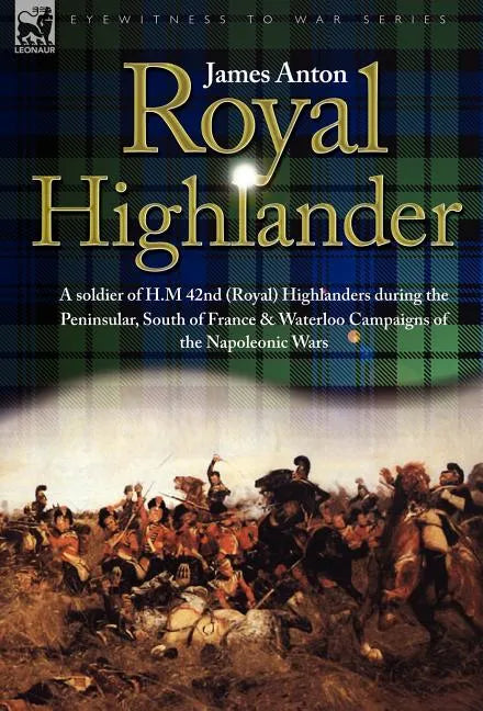 Royal Highlander: A Soldier of H. M. 42nd (Royal) Highlanders During the Peninsular, South of France and Waterloo Campaigns of the Napoleonic Wars - Hardcover
