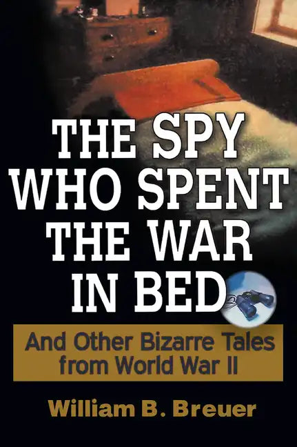 The Spy Who Spent the War in Bed: And Other Bizarre Tales from World War II - Hardcover