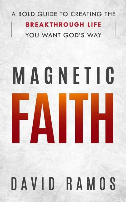Magnetic Faith: A Bold Guide To Creating The Breakthrough Life You Want God's Way - Paperback