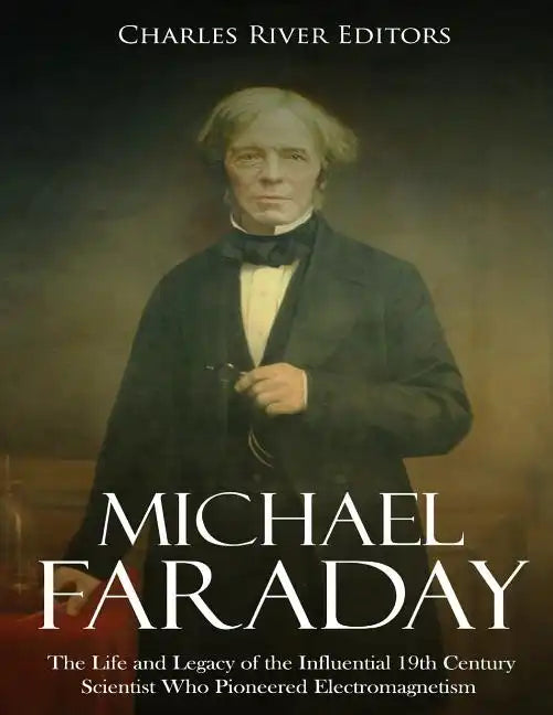 Michael Faraday: The Life and Legacy of the Influential 19th Century Scientist Who Pioneered Electromagnetism - Paperback