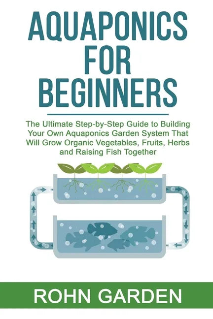 Aquaponics for Beginners: The Ultimate Step-by-Step Guide to Building Your Own Aquaponics Garden System That Will Grow Organic Vegetables, Fruit - Paperback