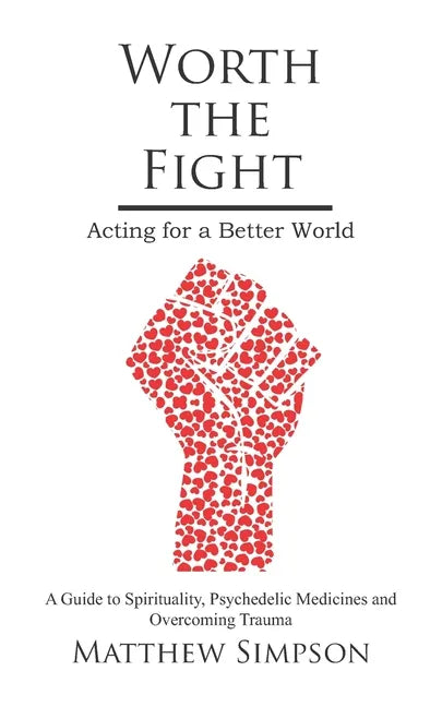 Worth The Fight: Acting for a Better World, A Guide to Spirituality, Psychedelic Medicines and Overcoming Trauma - Paperback