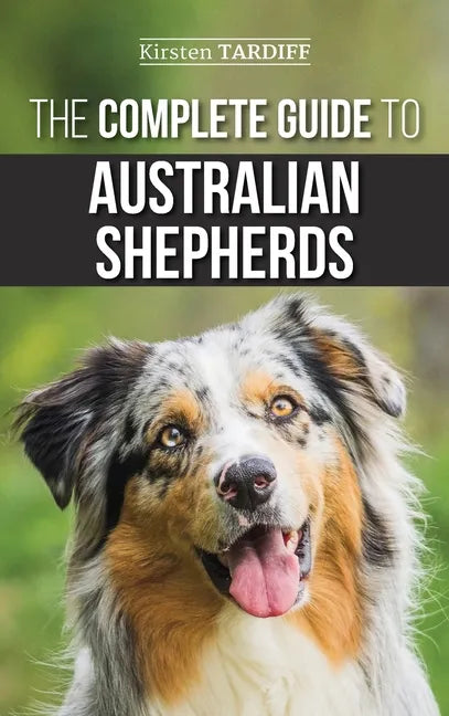 The Complete Guide to Australian Shepherds: Learn Everything You Need to Know About Raising, Training, and Successfully Living with Your New Aussie - Hardcover