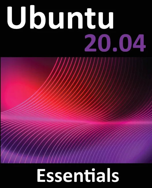 Ubuntu 20.04 Essentials: A Guide to Ubuntu 20.04 Desktop and Server Editions - Paperback