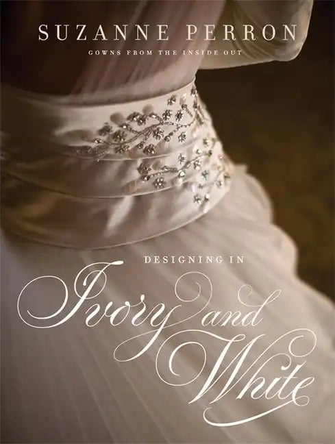 Designing in Ivory and White: Suzanne Perron Gowns from the Inside Out - Hardcover
