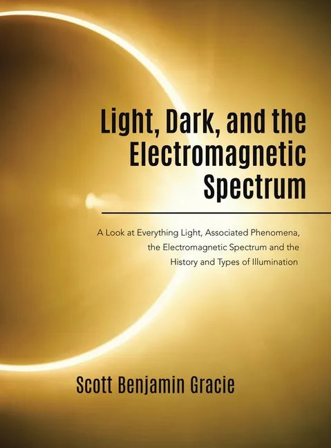 Light, Dark and the Electromagnetic Spectrum: A Look at Everything Light, Associated Phenomena, Uses of the Electromagnetic Spectrum and the History a - Hardcover