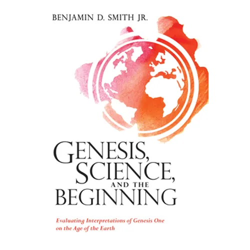 Genesis, Science, and the Beginning: Evaluating Interpretations of Genesis One on the Age of the Earth - Hardcover