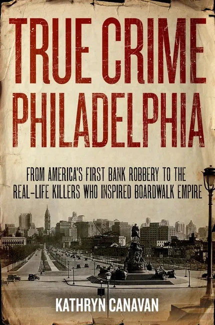 True Crime Philadelphia: From America's First Bank Robbery to the Real-Life Killers Who Inspired Boardwalk Empire - Hardcover