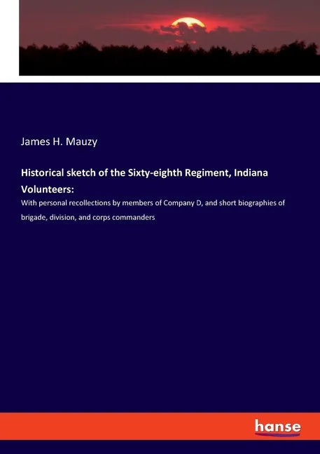 Historical sketch of the Sixty-eighth Regiment, Indiana Volunteers: With personal recollections by members of Company D, and short biographies of brig - Paperback