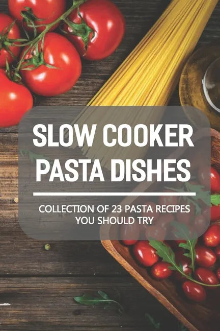 Slow Cooker Pasta Dishes: Collection Of 23 Pasta Recipes You Should Try: Slow Cooker Pasta Main Dish Recipes - Paperback