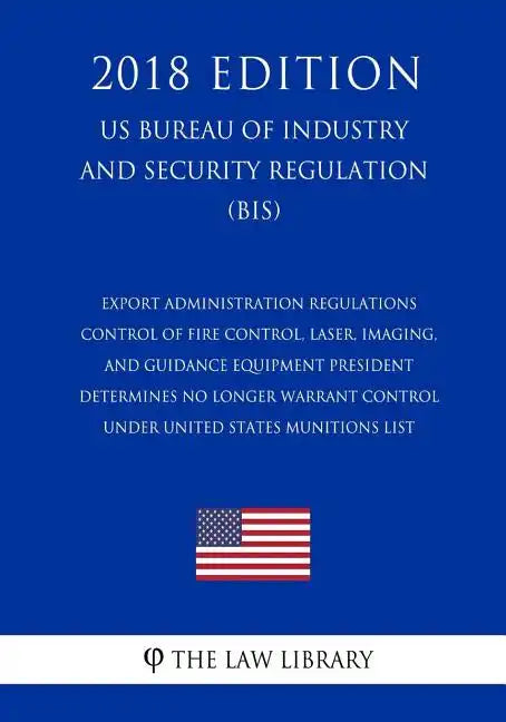 Export Administration Regulations - Control of Fire Control, Laser, Imaging, and Guidance Equipment President Determines No Longer Warrant Control und - Paperback