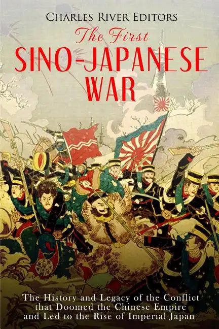 The First Sino-Japanese War: The History and Legacy of the Conflict that Doomed the Chinese Empire and Led to the Rise of Imperial Japan - Paperback
