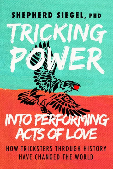 Tricking Power Into Performing Acts of Love: How Tricksters Through History Have Changed the World - Paperback