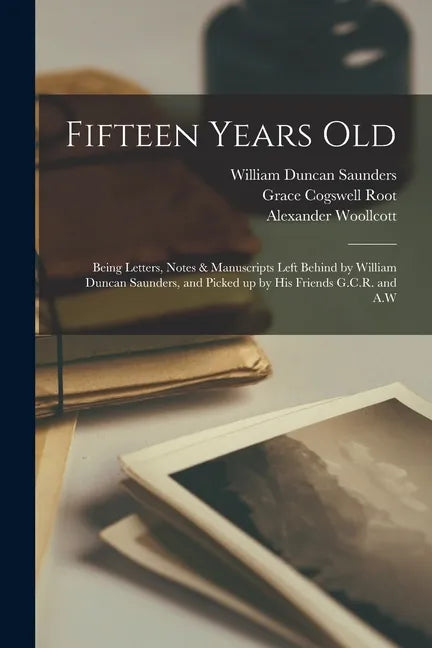 Fifteen Years Old: Being Letters, Notes & Manuscripts Left Behind by William Duncan Saunders, and Picked up by His Friends G.C.R. and A.W - Paperback