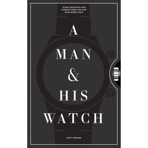 A Man &amp; His Watch: Iconic Watches and Stories from the Men Who Wore Them - Hardcover