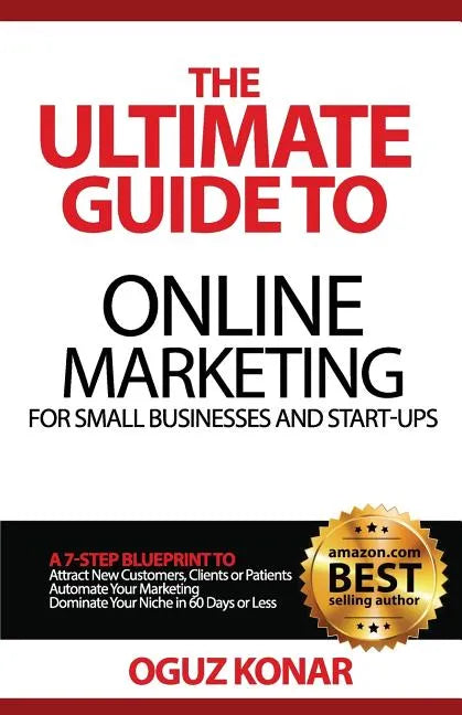 The Ultimate Guide to Online Marketing For Small Businesses and Start-Ups: A 7-Step Blueprint To; Attract New Clients, Customers or Patients, Automate - Paperback