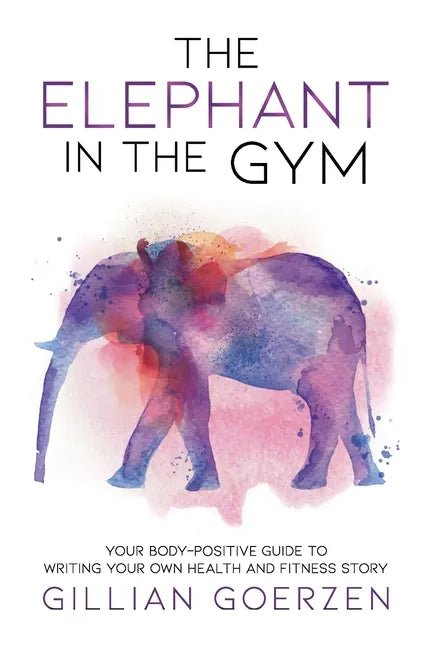 The Elephant in the Gym: Your Body-Positive Guide to Writing Your Own Health and Fitness Story - Paperback
